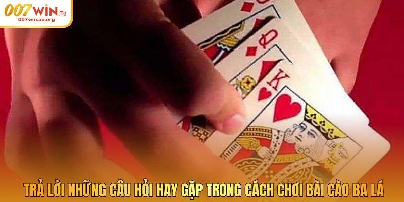 Trả lời những câu hỏi hay gặp trong cách chơi bài cào ba lá